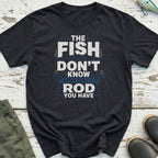 The Fish Don't Know Your Rod T-Shirt